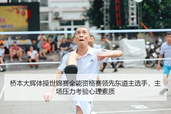 桥本大辉体操世锦赛全能资格赛领先东道主选手，主场压力考验心理素质