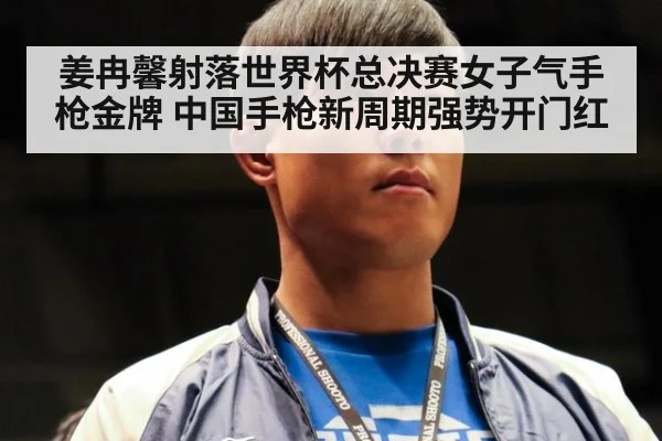 姜冉馨射落世界杯总决赛女子气手枪金牌 中国手枪新周期强势开门红