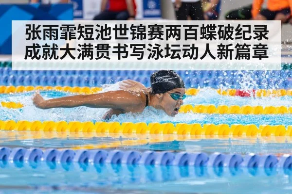 张雨霏短池世锦赛两百蝶破纪录成就大满贯书写泳坛动人新篇章