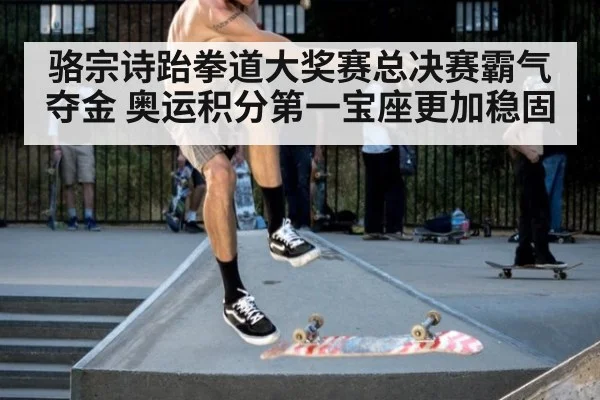 骆宗诗跆拳道大奖赛总决赛霸气夺金 奥运积分第一宝座更加稳固